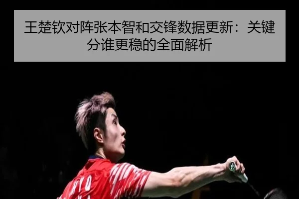 王楚钦对阵张本智和交锋数据更新：关键分谁更稳的全面解析