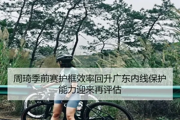 周琦季前赛护框效率回升广东内线保护能力迎来再评估